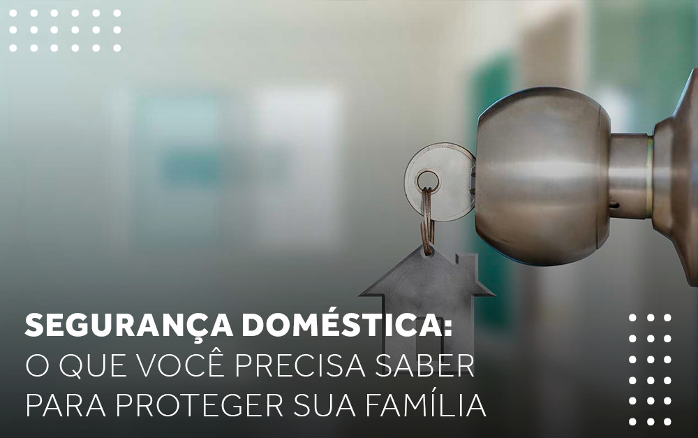 Segurança doméstica – O que você precisa saber para proteger sua família